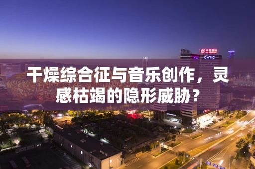 干燥综合征与音乐创作，灵感枯竭的隐形威胁？