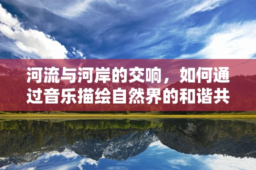 河流与河岸的交响，如何通过音乐描绘自然界的和谐共生？