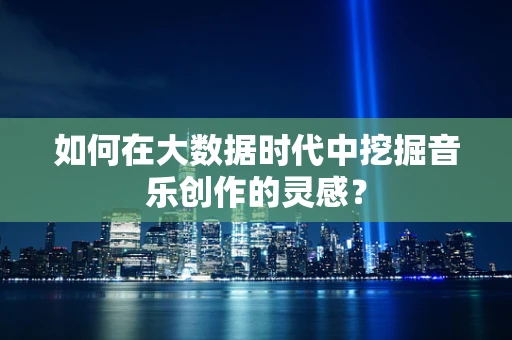 如何在大数据时代中挖掘音乐创作的灵感？