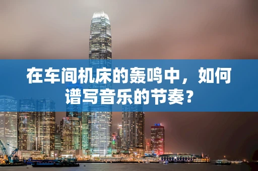 在车间机床的轰鸣中，如何谱写音乐的节奏？