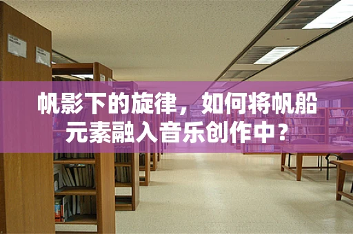 帆影下的旋律，如何将帆船元素融入音乐创作中？