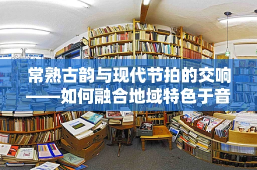 常熟古韵与现代节拍的交响——如何融合地域特色于音乐创作中？