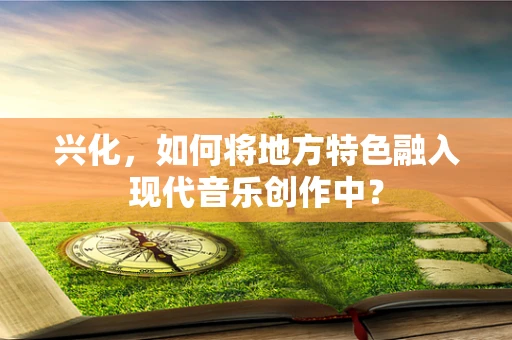 兴化，如何将地方特色融入现代音乐创作中？
