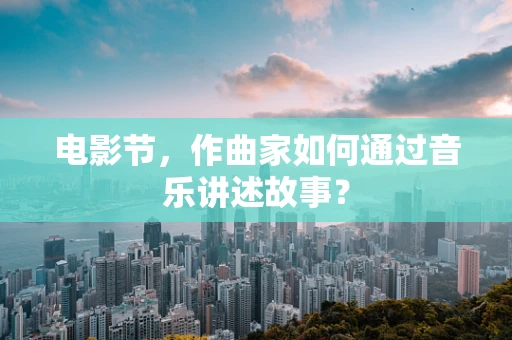 电影节，作曲家如何通过音乐讲述故事？