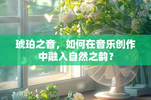 琥珀之音，如何在音乐创作中融入自然之韵？