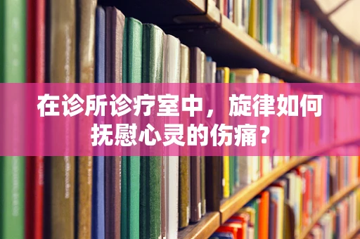 在诊所诊疗室中，旋律如何抚慰心灵的伤痛？