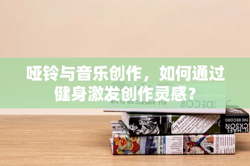 哑铃与音乐创作，如何通过健身激发创作灵感？