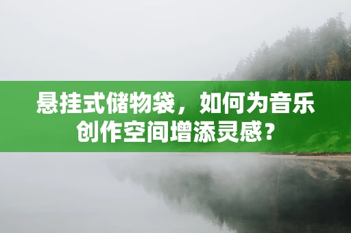 悬挂式储物袋，如何为音乐创作空间增添灵感？
