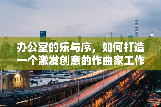 办公室的乐与序，如何打造一个激发创意的作曲家工作空间？