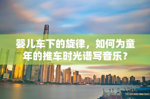 婴儿车下的旋律，如何为童年的推车时光谱写音乐？
