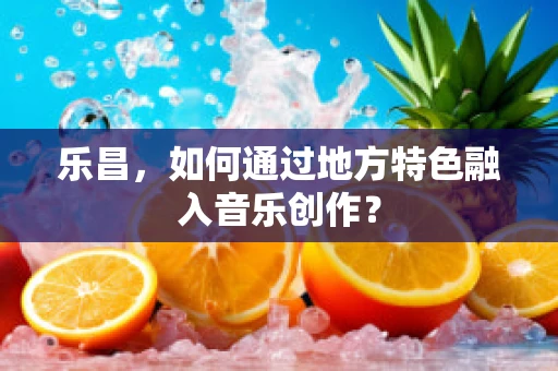 乐昌，如何通过地方特色融入音乐创作？