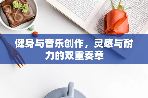 健身与音乐创作，灵感与耐力的双重奏章