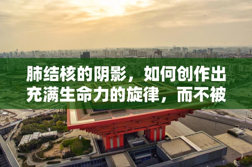 肺结核的阴影，如何创作出充满生命力的旋律，而不被病痛所困？
