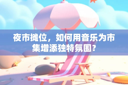 夜市摊位，如何用音乐为市集增添独特氛围？