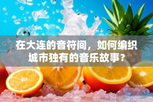 在大连的音符间，如何编织城市独有的音乐故事？