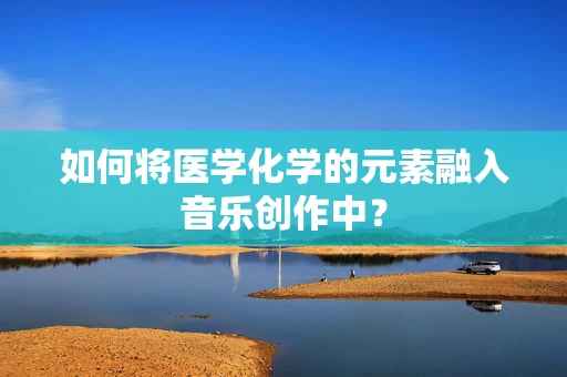 如何将医学化学的元素融入音乐创作中？