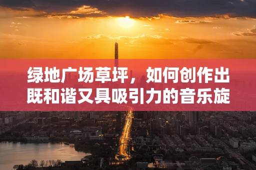 绿地广场草坪，如何创作出既和谐又具吸引力的音乐旋律？