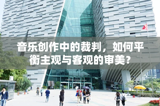 音乐创作中的裁判，如何平衡主观与客观的审美？