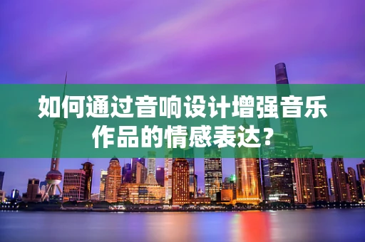 如何通过音响设计增强音乐作品的情感表达？