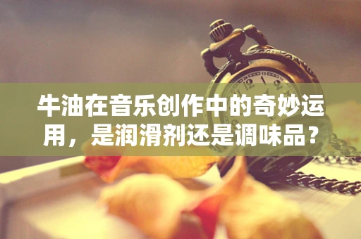 牛油在音乐创作中的奇妙运用，是润滑剂还是调味品？