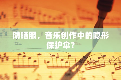 防晒服，音乐创作中的隐形保护伞？