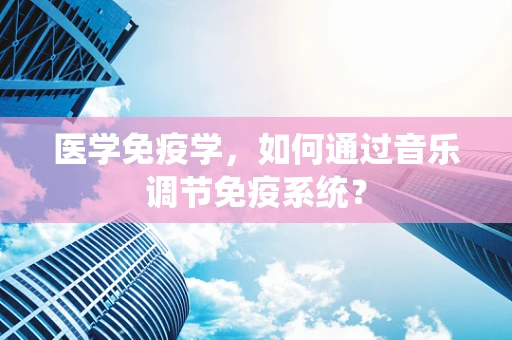 医学免疫学，如何通过音乐调节免疫系统？