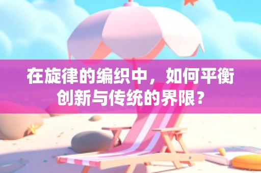 在旋律的编织中，如何平衡创新与传统的界限？