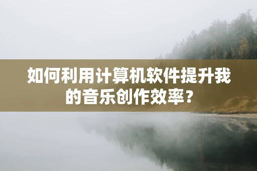 如何利用计算机软件提升我的音乐创作效率？