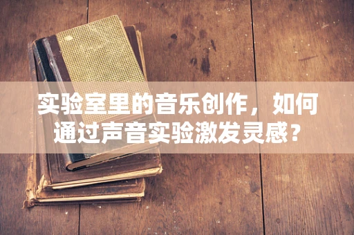 实验室里的音乐创作，如何通过声音实验激发灵感？