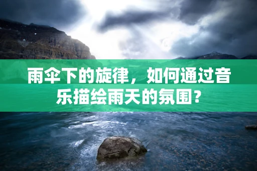 雨伞下的旋律，如何通过音乐描绘雨天的氛围？