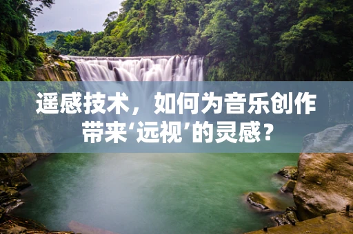 遥感技术，如何为音乐创作带来‘远视’的灵感？