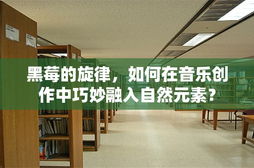 黑莓的旋律，如何在音乐创作中巧妙融入自然元素？