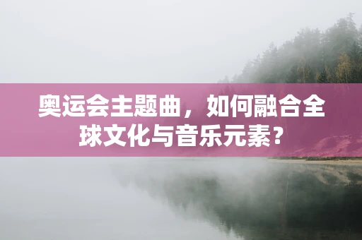 奥运会主题曲，如何融合全球文化与音乐元素？