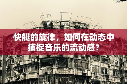 快艇的旋律，如何在动态中捕捉音乐的流动感？