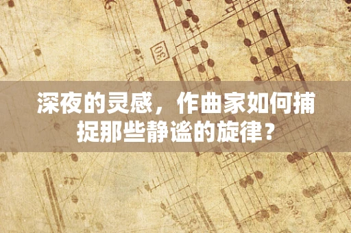 深夜的灵感，作曲家如何捕捉那些静谧的旋律？