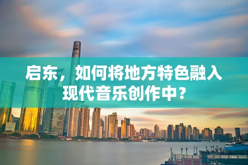 启东，如何将地方特色融入现代音乐创作中？