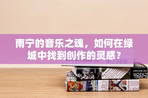 南宁的音乐之魂，如何在绿城中找到创作的灵感？