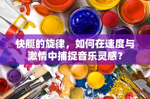 快艇的旋律，如何在速度与激情中捕捉音乐灵感？