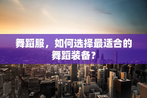 舞蹈服，如何选择最适合的舞蹈装备？