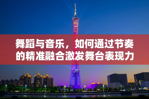 舞蹈与音乐，如何通过节奏的精准融合激发舞台表现力？