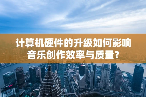 计算机硬件的升级如何影响音乐创作效率与质量？