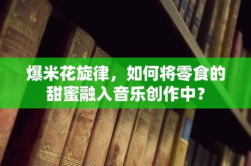 爆米花旋律，如何将零食的甜蜜融入音乐创作中？
