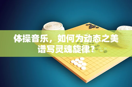 体操音乐，如何为动态之美谱写灵魂旋律？