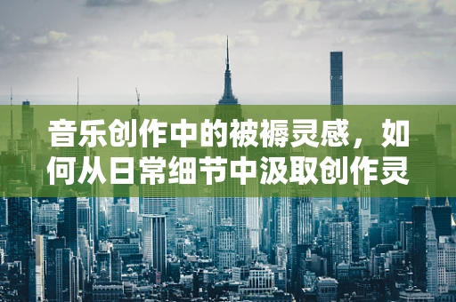 音乐创作中的被褥灵感，如何从日常细节中汲取创作灵感？