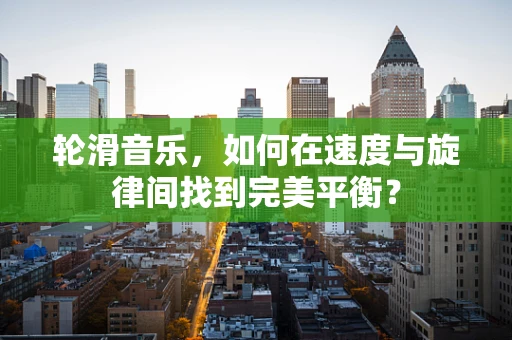 轮滑音乐，如何在速度与旋律间找到完美平衡？
