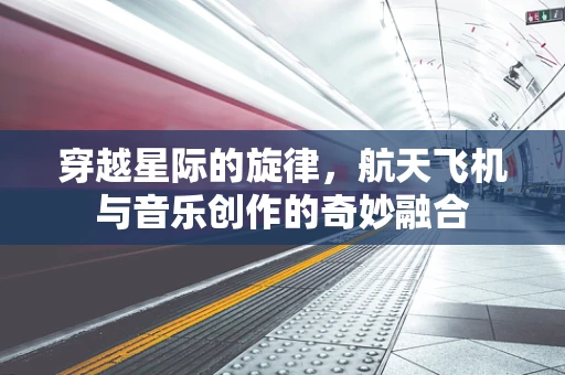 穿越星际的旋律，航天飞机与音乐创作的奇妙融合