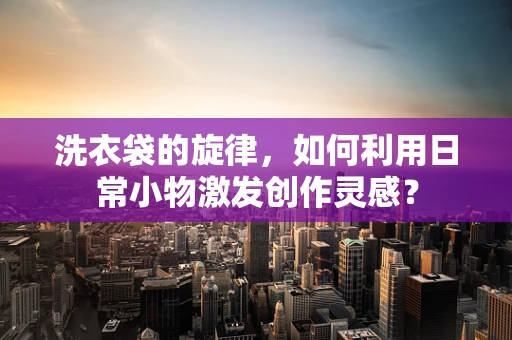 洗衣袋的旋律，如何利用日常小物激发创作灵感？