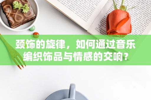 颈饰的旋律，如何通过音乐编织饰品与情感的交响？