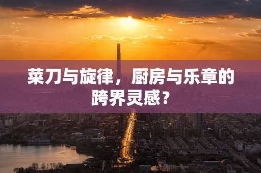 菜刀与旋律，厨房与乐章的跨界灵感？