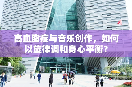 高血脂症与音乐创作，如何以旋律调和身心平衡？
